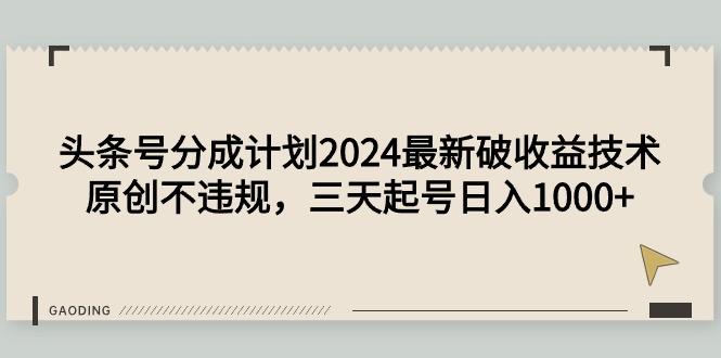 (9455期)头条号分成计划2024最新破收益技术，原创不违规，三天起号日入1000+-悟空云赚AI