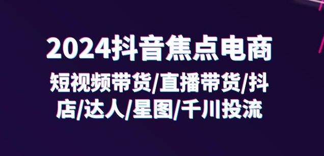 2024抖音焦点电商：短视频带货/直播带货/抖店/达人/星图/千川投流/32节课-悟空云赚AI