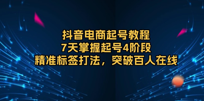 抖音电商起号教程，7天掌握起号4阶段，精准标签打法，突破百人在线-口袋创业家