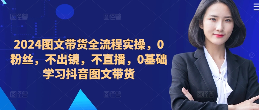 ​​​​​​2024图文带货全流程实操，0粉丝，不出镜，不直播，0基础学习抖音图文带货-悟空云赚AI