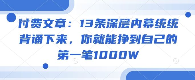 付费文章：13条深层内幕统统背诵下来，你就能挣到自己的第一笔1000W-悟空云赚AI