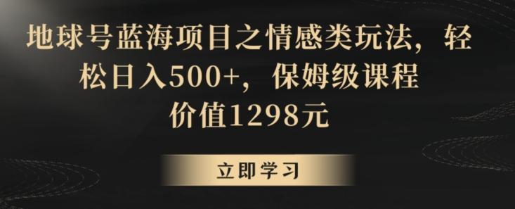地球号蓝海项目之情感类玩法，轻松日入500+，保姆级课程【揭秘】-悟空云赚AI