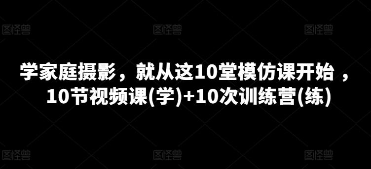 学家庭摄影，就从这10堂模仿课开始 ，10节视频课(学)+10次训练营(练)-悟空云赚AI