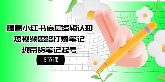 (9840期)提高小红书底层逻辑认知+短视频思路打爆笔记+纯带货笔记起号(8节课)-悟空云赚AI