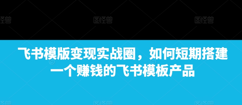 飞书模版变现实战圈，如何短期搭建一个赚钱的飞书模板产品-悟空云赚AI
