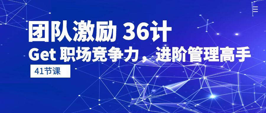 (10033期)团队激励 36计-Get 职场竞争力，进阶管理高手(41节课)-悟空云赚AI