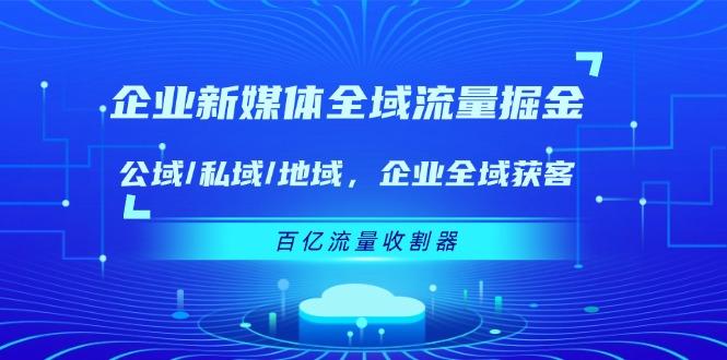 企业 新媒体 全域流量掘金：公域/私域/地域 企业全域获客 百亿流量 收割器-悟空云赚AI