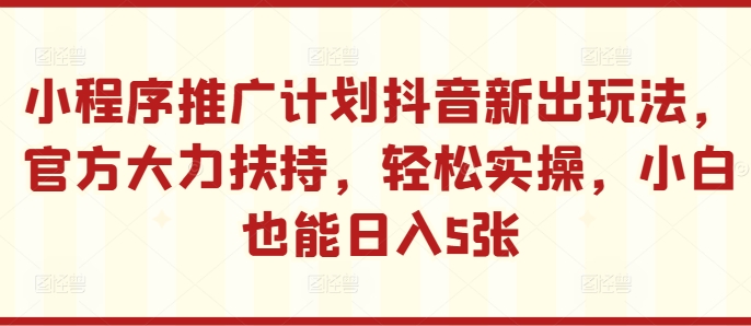 小程序推广计划抖音新出玩法，官方大力扶持，轻松实操，小白也能日入5张【揭秘】-悟空云赚AI