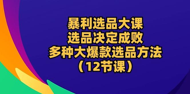 暴利 选品大课：选品决定成败，教你多种大爆款选品方法(12节课-悟空云赚AI