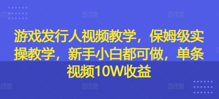 游戏发行人视频教学，保姆级实操教学，新手小白都可做，单条视频10W收益-悟空云赚AI